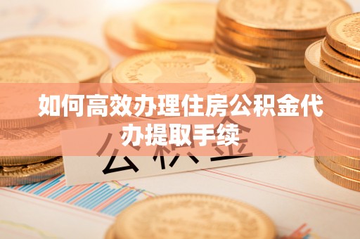 石家庄如何高效办理住房公积金代办提取手续