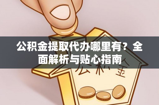 石家庄公积金提取代办哪里有？全面解析与贴心指南