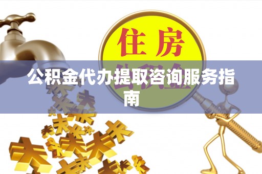 石家庄公积金代办提取咨询服务指南