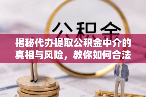 石家庄揭秘代办提取公积金中介的真相与风险，教你如何合法合规操作