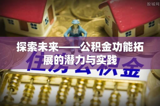 石家庄探索未来——公积金功能拓展的潜力与实践