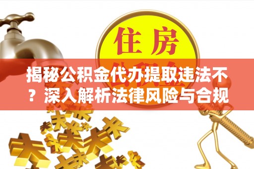 石家庄揭秘公积金代办提取违法不？深入解析法律风险与合规途径