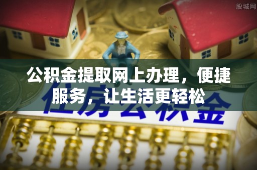 石家庄公积金提取网上办理，便捷服务，让生活更轻松