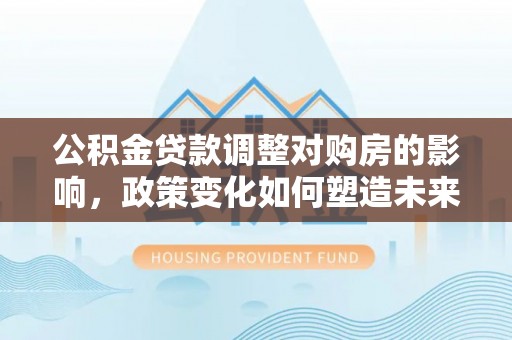 石家庄公积金贷款调整对购房的影响，政策变化如何塑造未来住房市场