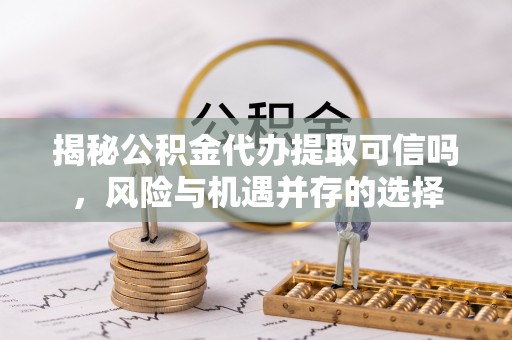 石家庄揭秘公积金代办提取可信吗，风险与机遇并存的选择