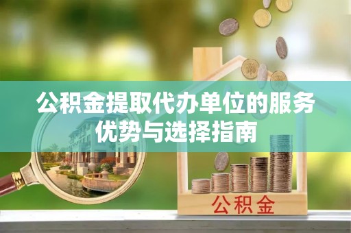 石家庄公积金提取代办单位的服务优势与选择指南