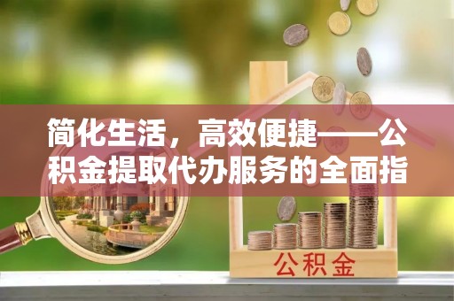 石家庄简化生活，高效便捷——公积金提取代办服务的全面指南