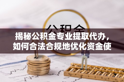 石家庄揭秘公积金专业提取代办，如何合法合规地优化资金使用