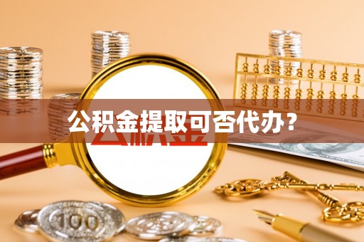 石家庄公积金提取可否代办？