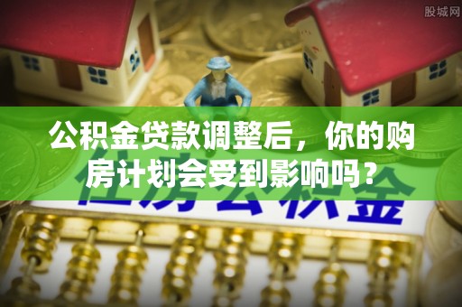 石家庄公积金贷款调整后，你的购房计划会受到影响吗？