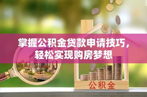 石家庄掌握公积金贷款申请技巧，轻松实现购房梦想
