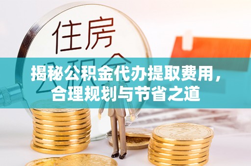 石家庄揭秘公积金代办提取费用，合理规划与节省之道