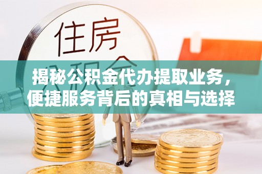 石家庄揭秘公积金代办提取业务，便捷服务背后的真相与选择