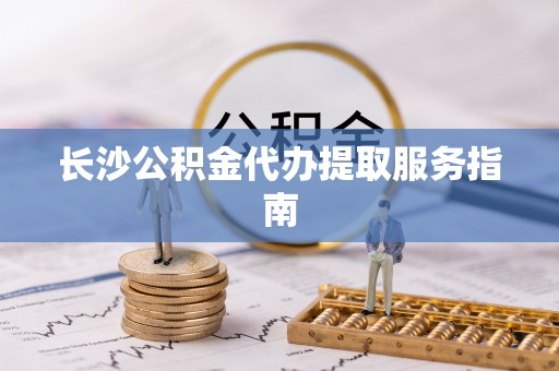 石家庄长沙公积金代办提取服务指南