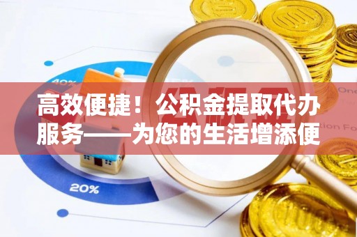 石家庄高效便捷！公积金提取代办服务——为您的生活增添便利
