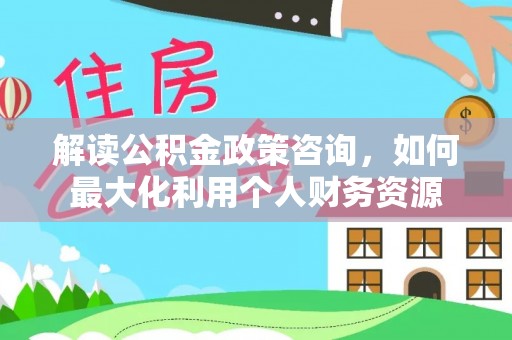石家庄解读公积金政策咨询，如何最大化利用个人财务资源