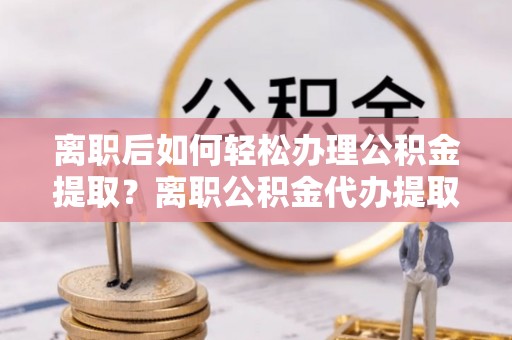 石家庄离职后如何轻松办理公积金提取？离职公积金代办提取全攻略