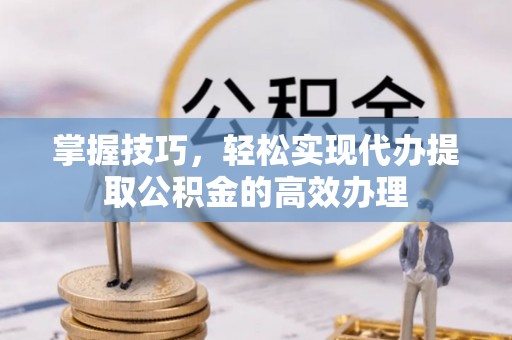 石家庄掌握技巧，轻松实现代办提取公积金的高效办理