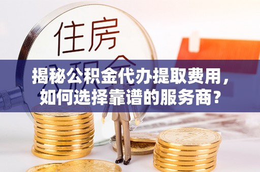石家庄揭秘公积金代办提取费用，如何选择靠谱的服务商？