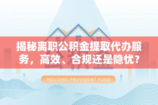 石家庄揭秘离职公积金提取代办服务，高效、合规还是隐忧？