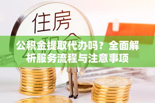 石家庄公积金提取代办吗？全面解析服务流程与注意事项