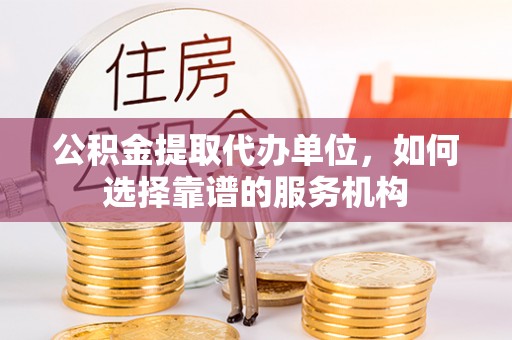 石家庄公积金提取代办单位，如何选择靠谱的服务机构