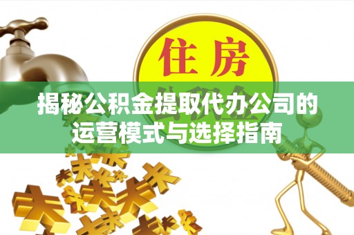石家庄揭秘公积金提取代办公司的运营模式与选择指南