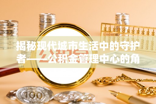 石家庄揭秘现代城市生活中的守护者——公积金管理中心的角色与价值