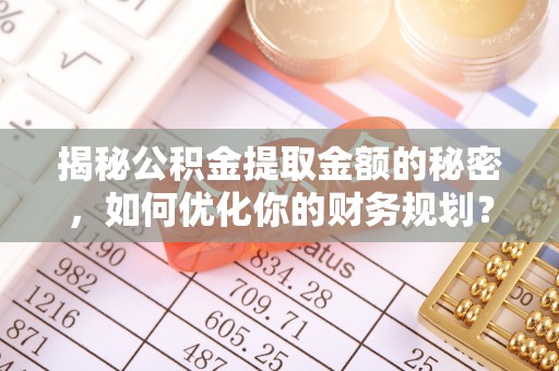 石家庄揭秘公积金提取金额的秘密，如何优化你的财务规划？