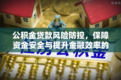 石家庄公积金贷款风险防控，保障资金安全与提升金融效率的关键