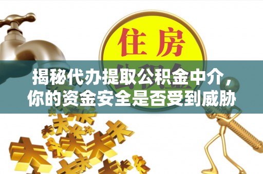 石家庄揭秘代办提取公积金中介，你的资金安全是否受到威胁？