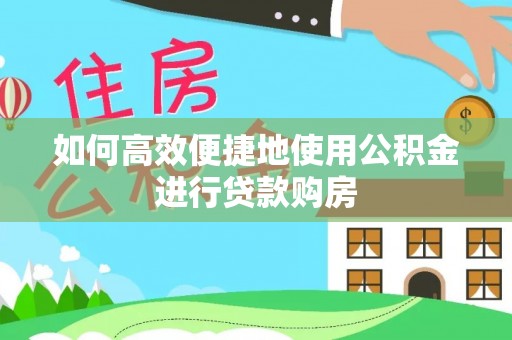 石家庄如何高效便捷地使用公积金进行贷款购房