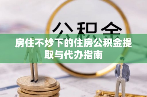 石家庄房住不炒下的住房公积金提取与代办指南