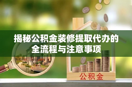 石家庄揭秘公积金装修提取代办的全流程与注意事项