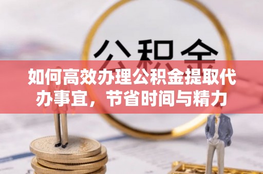 石家庄如何高效办理公积金提取代办事宜，节省时间与精力