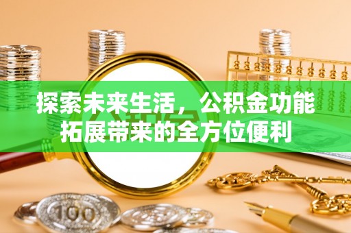 石家庄探索未来生活，公积金功能拓展带来的全方位便利