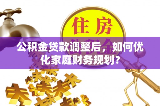 石家庄公积金贷款调整后，如何优化家庭财务规划？