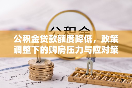 石家庄公积金贷款额度降低，政策调整下的购房压力与应对策略