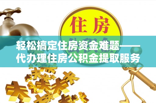 石家庄轻松搞定住房资金难题——代办理住房公积金提取服务详解