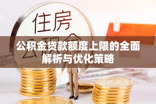 石家庄公积金贷款额度上限的全面解析与优化策略