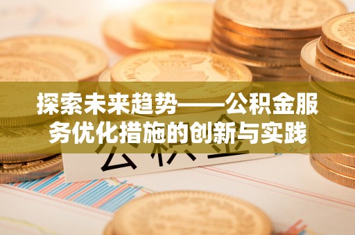 石家庄探索未来趋势——公积金服务优化措施的创新与实践