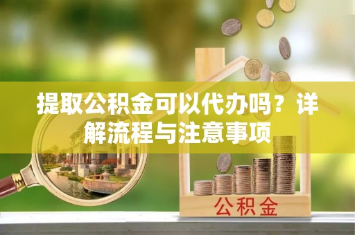 石家庄提取公积金可以代办吗？详解流程与注意事项