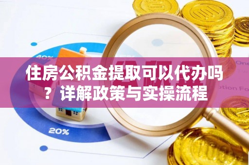 石家庄住房公积金提取可以代办吗？详解政策与实操流程