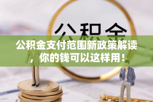 石家庄公积金支付范围新政策解读，你的钱可以这样用！