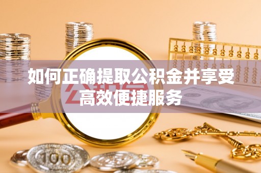 石家庄如何正确提取公积金并享受高效便捷服务