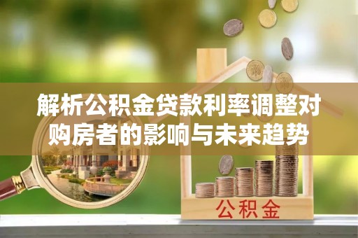 石家庄解析公积金贷款利率调整对购房者的影响与未来趋势