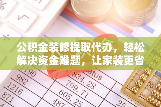 石家庄公积金装修提取代办，轻松解决资金难题，让家装更省心