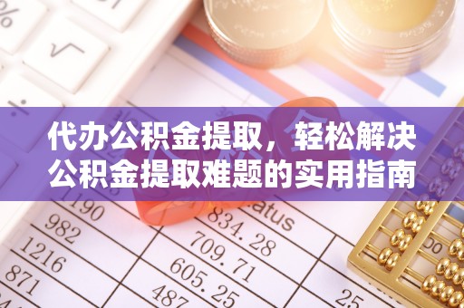 石家庄代办公积金提取，轻松解决公积金提取难题的实用指南