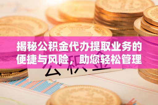 石家庄揭秘公积金代办提取业务的便捷与风险，助您轻松管理财务