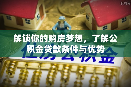 石家庄解锁你的购房梦想，了解公积金贷款条件与优势